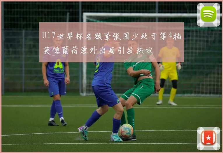 U17世界杯名额紧张国少处于第4档英德葡荷意外出局引发热议