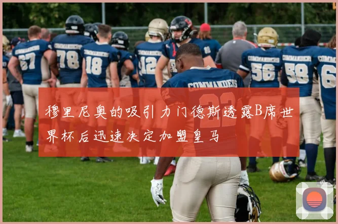 穆里尼奥的吸引力门德斯透露B席世界杯后迅速决定加盟皇马