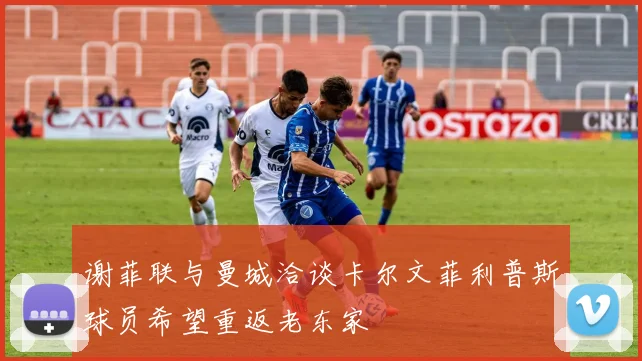 谢菲联与曼城洽谈卡尔文菲利普斯球员希望重返老东家