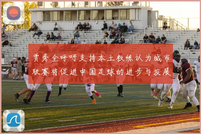 贾秀全呼吁支持本土教练认为城市联赛将促进中国足球的进步与发展