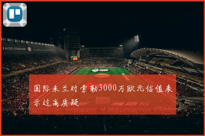 国际米兰对索勒3000万欧元估值表示过高质疑