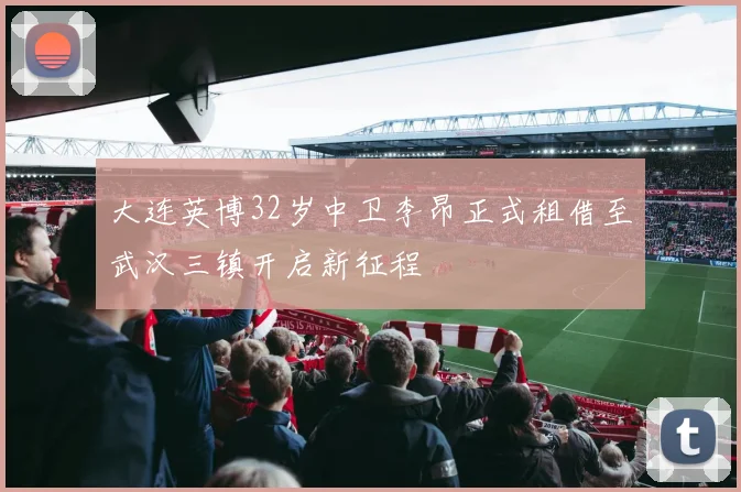 大连英博32岁中卫李昂正式租借至武汉三镇开启新征程