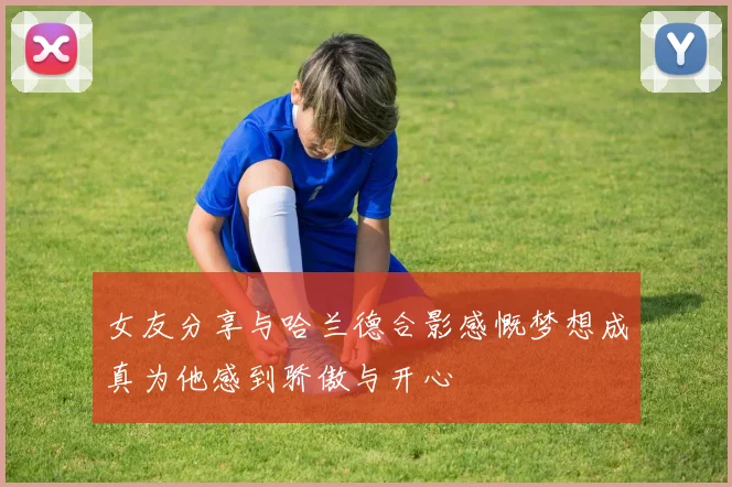 女友分享与哈兰德合影感慨梦想成真为他感到骄傲与开心