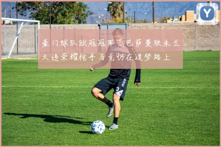 豪门球队欧冠冠军荒巴萨曼联米兰久违荣耀枪手马竞仍在追梦路上