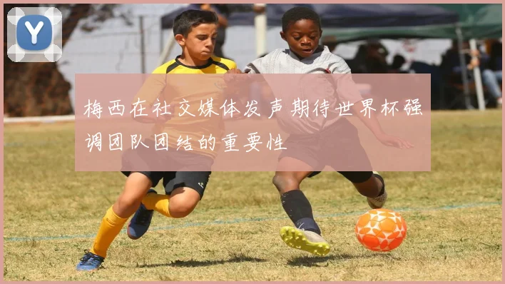 梅西在社交媒体发声期待世界杯强调团队团结的重要性