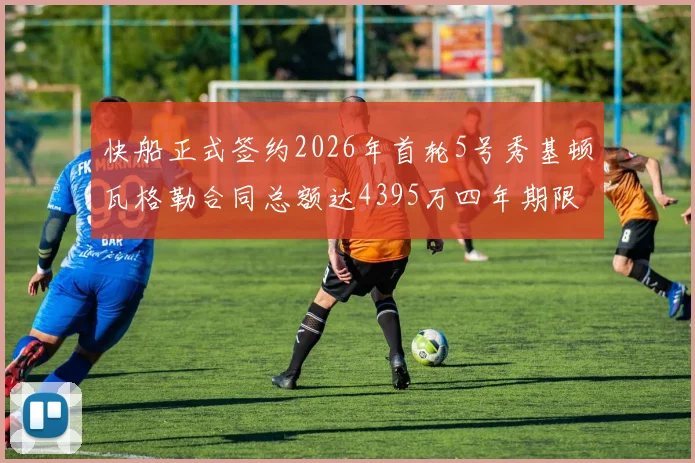 快船正式签约2026年首轮5号秀基顿瓦格勒合同总额达4395万四年期限