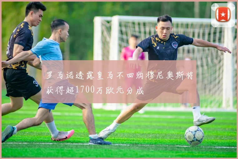 罗马诺透露皇马不回购穆尼奥斯将获得超1700万欧元分成