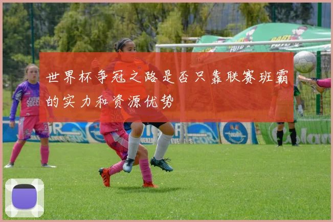 世界杯争冠之路是否只靠联赛班霸的实力和资源优势