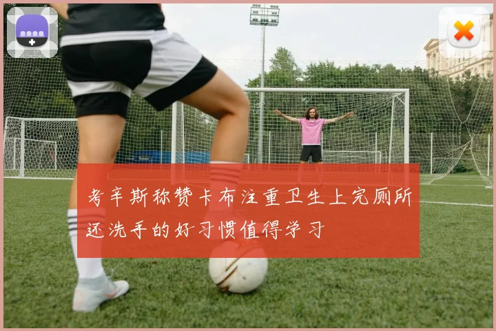 考辛斯称赞卡布注重卫生上完厕所还洗手的好习惯值得学习
