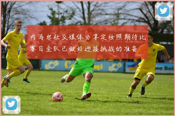 内马尔社交媒体分享定妆照期待比赛日全队已做好迎接挑战的准备